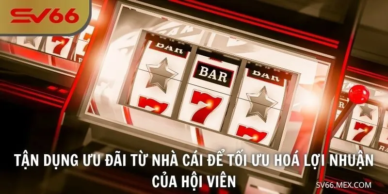 Tận dụng ưu đãi từ nhà cái để tối ưu hoá lợi nhuận của hội viên