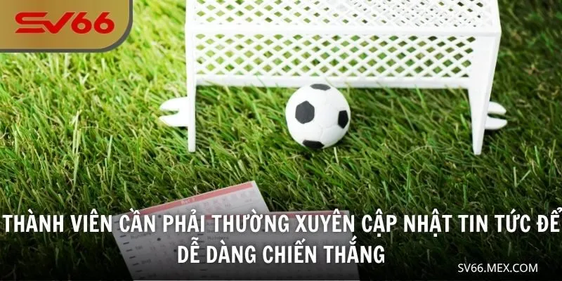 Thành viên cần phải thường xuyên cập nhật tin tức để dễ dàng chiến thắng